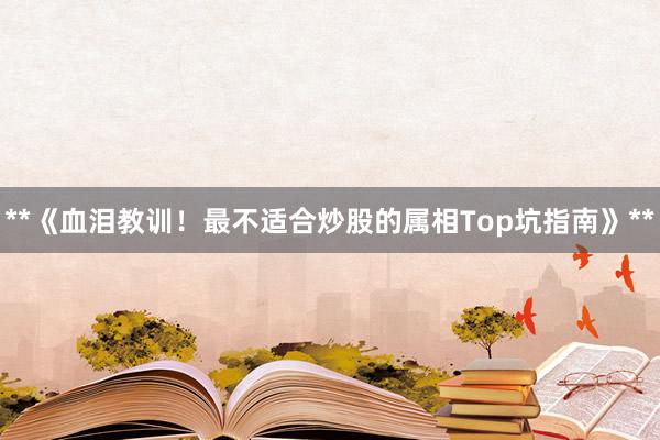 **《血泪教训！最不适合炒股的属相Top坑指南》**
