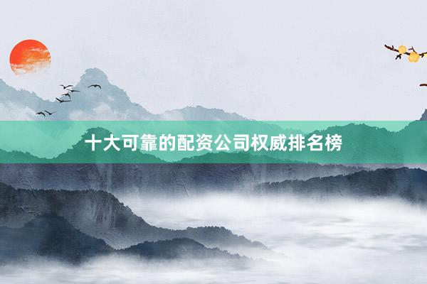 十大可靠的配资公司权威排名榜