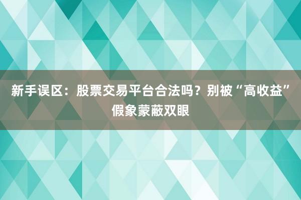 新手误区：股票交易平台合法吗？别被“高收益”假象蒙蔽双眼