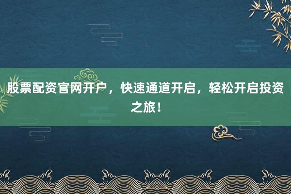 股票配资官网开户，快速通道开启，轻松开启投资之旅！