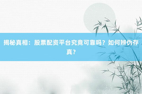 揭秘真相：股票配资平台究竟可靠吗？如何辨伪存真？