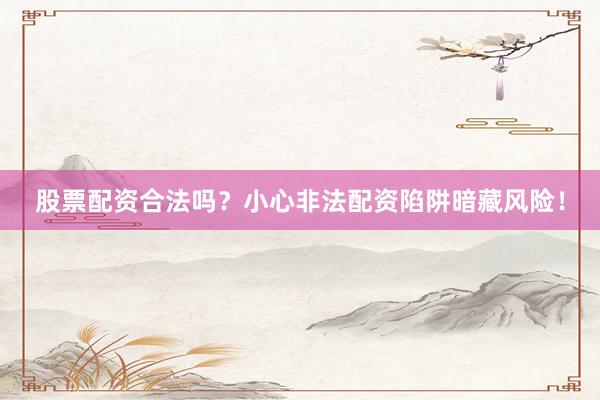 股票配资合法吗？小心非法配资陷阱暗藏风险！