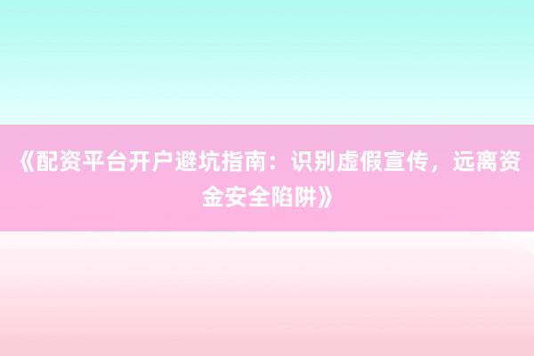 《配资平台开户避坑指南：识别虚假宣传，远离资金安全陷阱》