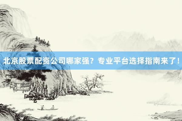 北京股票配资公司哪家强？专业平台选择指南来了！