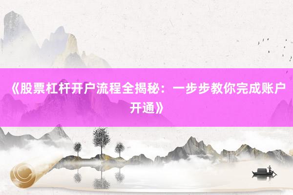 《股票杠杆开户流程全揭秘：一步步教你完成账户开通》