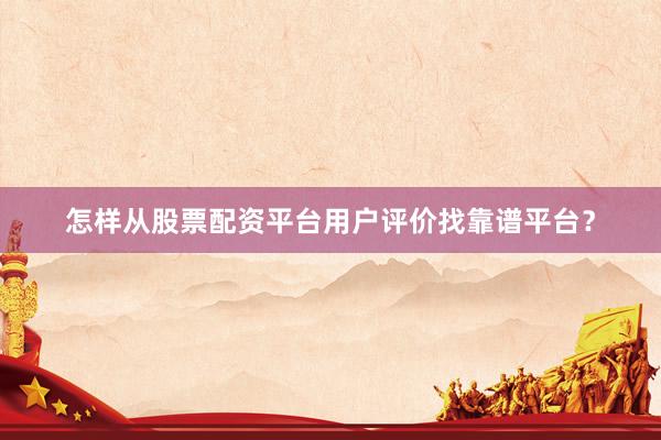 怎样从股票配资平台用户评价找靠谱平台？
