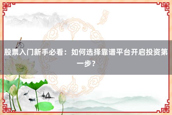 股票入门新手必看：如何选择靠谱平台开启投资第一步？