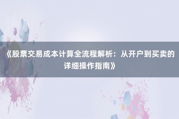 《股票交易成本计算全流程解析：从开户到买卖的详细操作指南》
