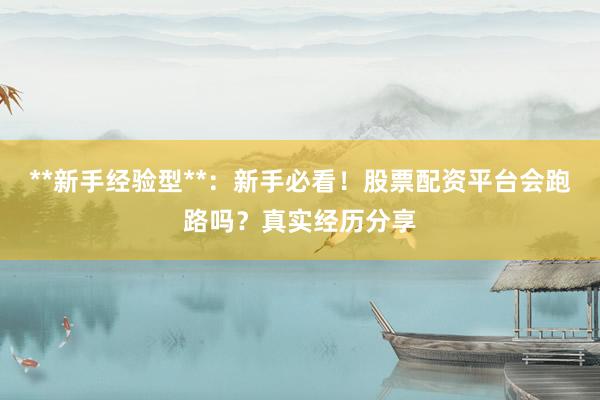 **新手经验型**：新手必看！股票配资平台会跑路吗？真实经历分享