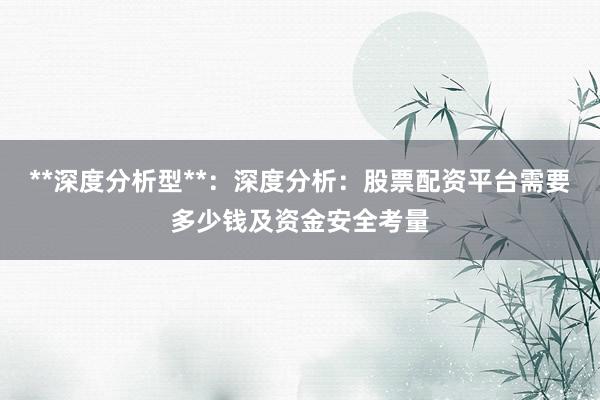 **深度分析型**：深度分析：股票配资平台需要多少钱及资金安全考量
