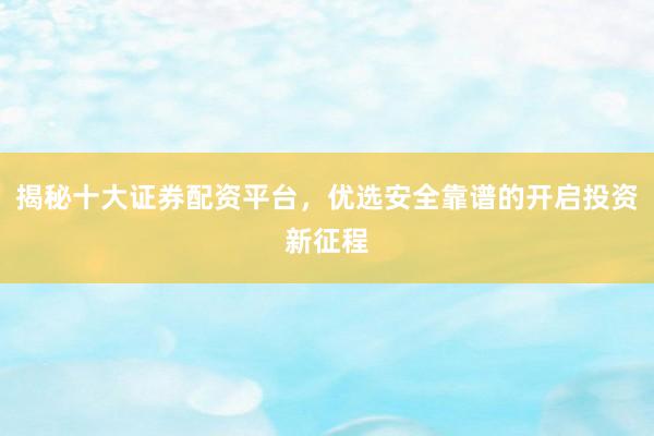 揭秘十大证券配资平台，优选安全靠谱的开启投资新征程