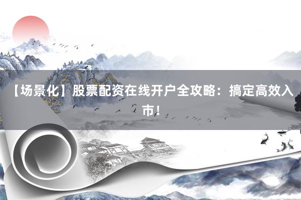 【场景化】股票配资在线开户全攻略：搞定高效入市！