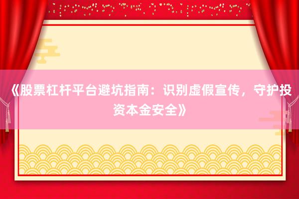 《股票杠杆平台避坑指南：识别虚假宣传，守护投资本金安全》