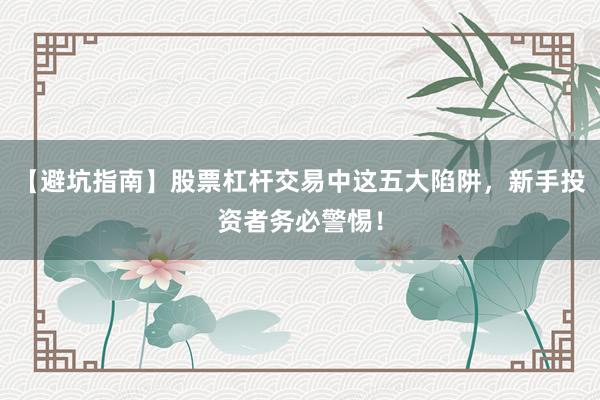 【避坑指南】股票杠杆交易中这五大陷阱，新手投资者务必警惕！