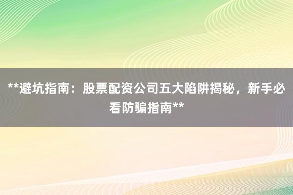 **避坑指南：股票配资公司五大陷阱揭秘，新手必看防骗指南**