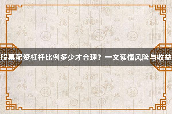 股票配资杠杆比例多少才合理？一文读懂风险与收益