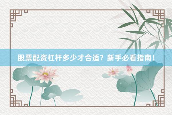 股票配资杠杆多少才合适？新手必看指南！