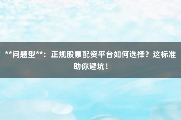 **问题型**：正规股票配资平台如何选择？这标准助你避坑！