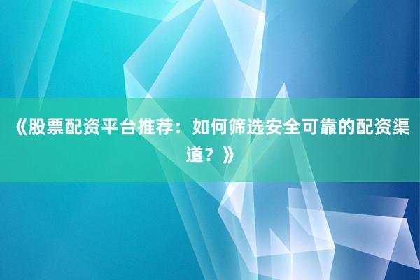 《股票配资平台推荐：如何筛选安全可靠的配资渠道？》