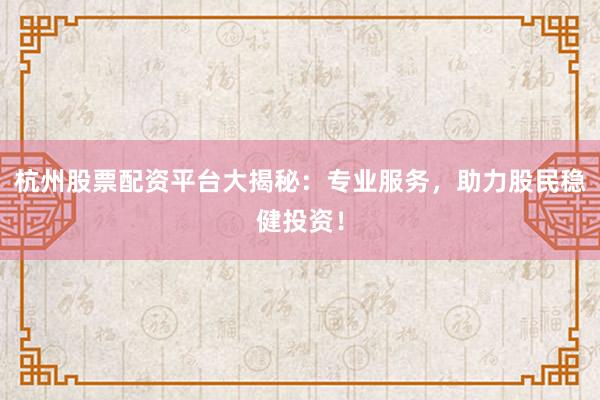 杭州股票配资平台大揭秘：专业服务，助力股民稳健投资！