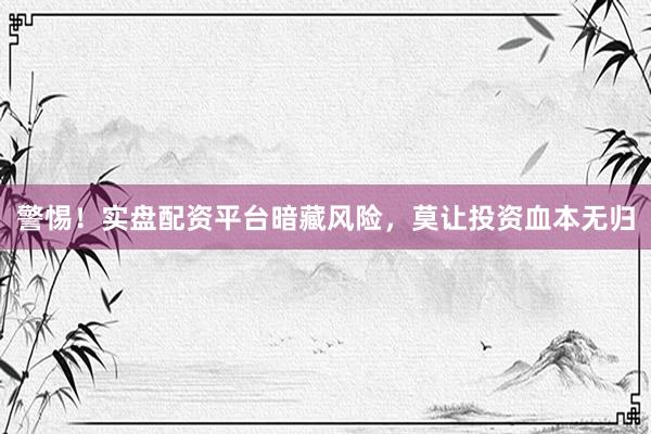 警惕！实盘配资平台暗藏风险，莫让投资血本无归