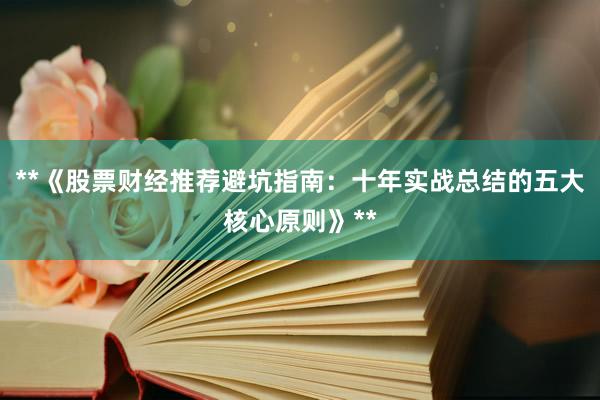 **《股票财经推荐避坑指南：十年实战总结的五大核心原则》**