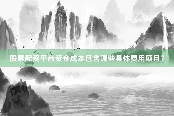 股票配资平台资金成本包含哪些具体费用项目？