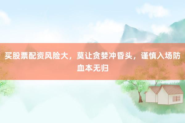 买股票配资风险大，莫让贪婪冲昏头，谨慎入场防血本无归