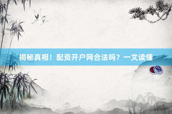 揭秘真相！配资开户网合法吗？一文读懂