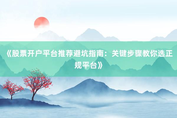 《股票开户平台推荐避坑指南：关键步骤教你选正规平台》