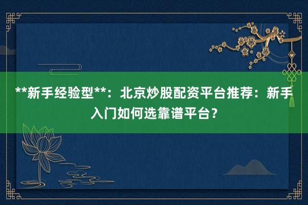 **新手经验型**：北京炒股配资平台推荐：新手入门如何选靠谱平台？