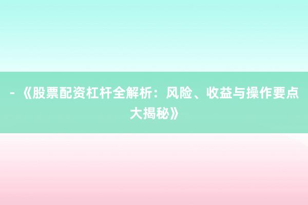 - 《股票配资杠杆全解析：风险、收益与操作要点大揭秘》