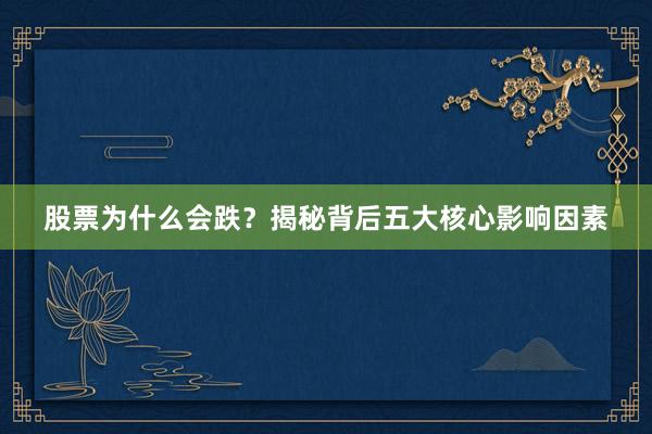 股票为什么会跌？揭秘背后五大核心影响因素