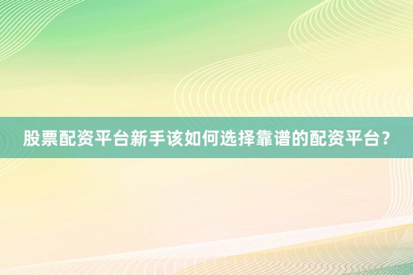股票配资平台新手该如何选择靠谱的配资平台？