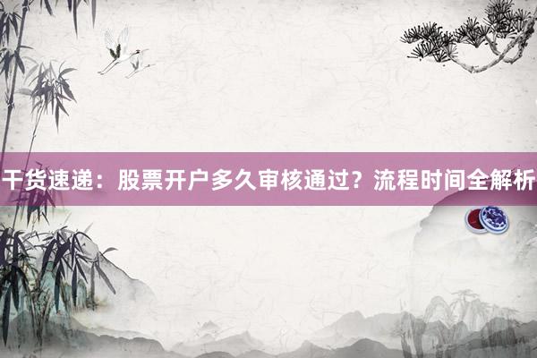 干货速递：股票开户多久审核通过？流程时间全解析
