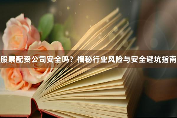 股票配资公司安全吗？揭秘行业风险与安全避坑指南