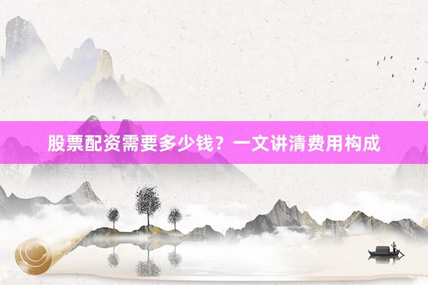 股票配资需要多少钱？一文讲清费用构成