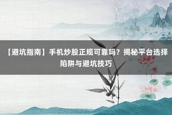 【避坑指南】手机炒股正规可靠吗？揭秘平台选择陷阱与避坑技巧