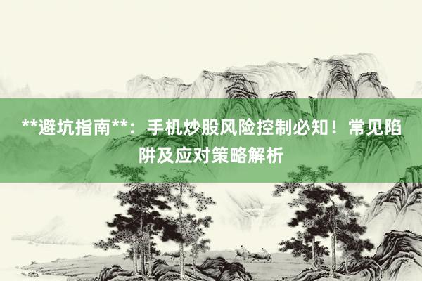**避坑指南**：手机炒股风险控制必知！常见陷阱及应对策略解析
