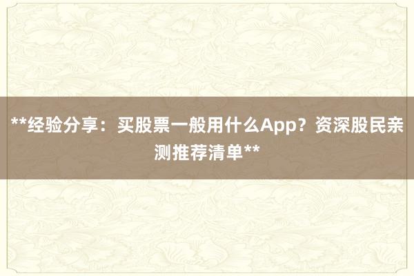 **经验分享：买股票一般用什么App？资深股民亲测推荐清单**