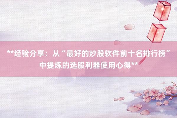 **经验分享：从“最好的炒股软件前十名排行榜”中提炼的选股利器使用心得**