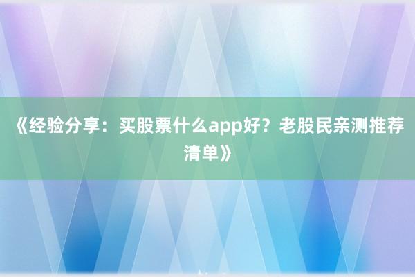 《经验分享：买股票什么app好？老股民亲测推荐清单》