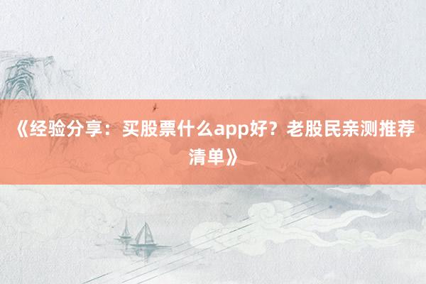 《经验分享：买股票什么app好？老股民亲测推荐清单》