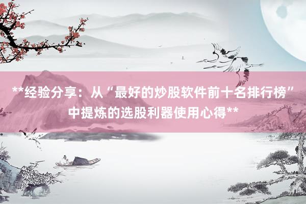 **经验分享：从“最好的炒股软件前十名排行榜”中提炼的选股利器使用心得**