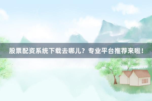 股票配资系统下载去哪儿？专业平台推荐来啦！