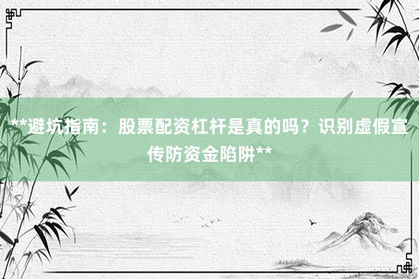 **避坑指南：股票配资杠杆是真的吗？识别虚假宣传防资金陷阱**