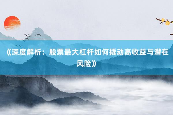 《深度解析：股票最大杠杆如何撬动高收益与潜在风险》