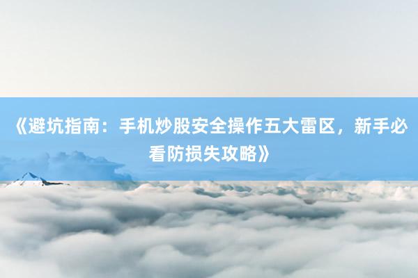 《避坑指南：手机炒股安全操作五大雷区，新手必看防损失攻略》
