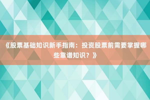 《股票基础知识新手指南：投资股票前需要掌握哪些靠谱知识？》
