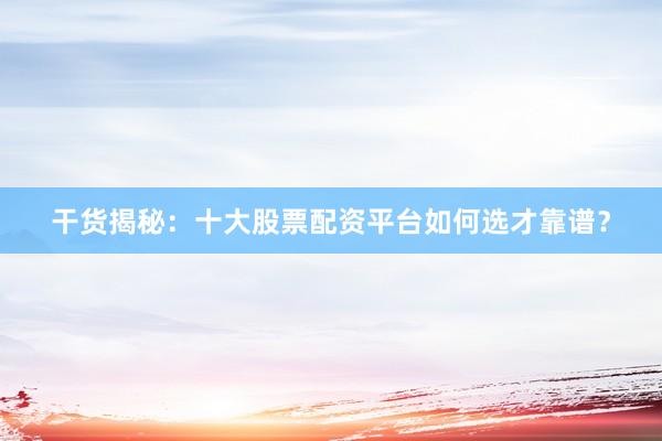 干货揭秘：十大股票配资平台如何选才靠谱？
